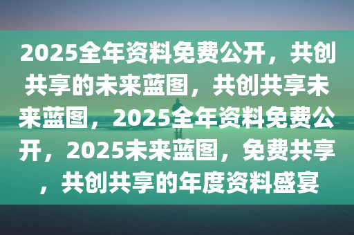 迈向未来的资料共享之路，探索2025年资料免费大全的蓝图